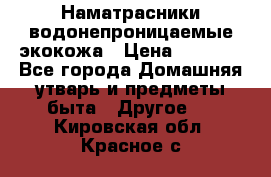 Наматрасники водонепроницаемые экокожа › Цена ­ 1 602 - Все города Домашняя утварь и предметы быта » Другое   . Кировская обл.,Красное с.